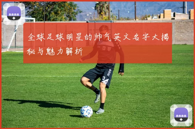 全球足球明星的帅气英文名字大揭秘与魅力解析