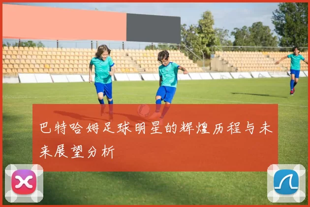 巴特哈姆足球明星的辉煌历程与未来展望分析