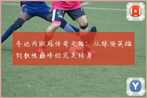 齐达内欧冠传奇之路：从球场英雄到教练巅峰的完美转身