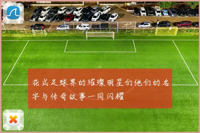 花式足球界的璀璨明星们他们的名字与传奇故事一同闪耀