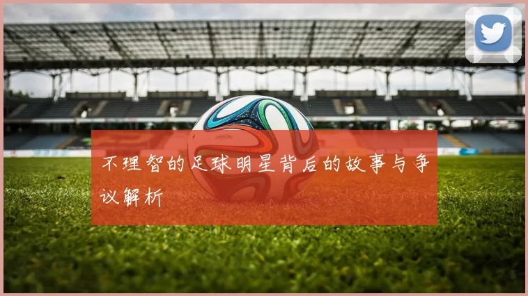 不理智的足球明星背后的故事与争议解析