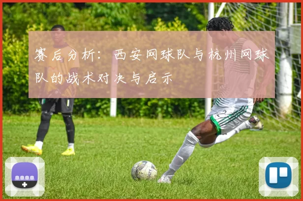 赛后分析：西安网球队与杭州网球队的战术对决与启示