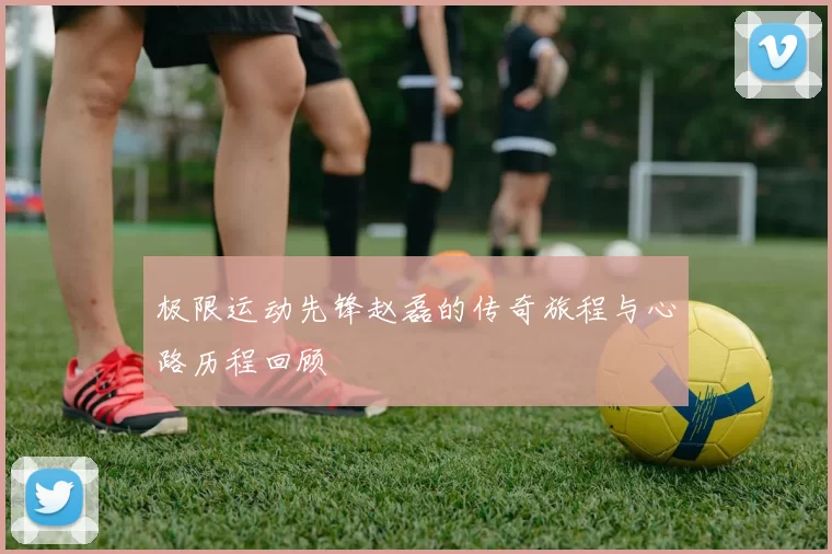 极限运动先锋赵磊的传奇旅程与心路历程回顾