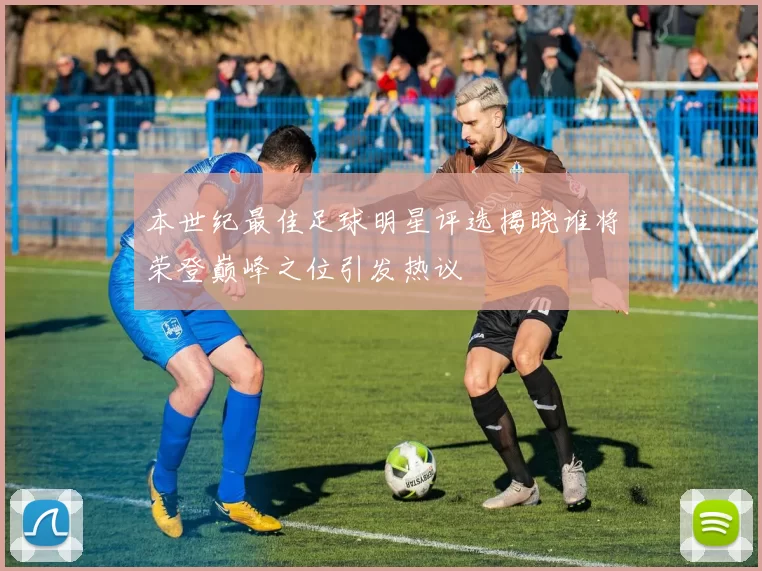 本世纪最佳足球明星评选揭晓谁将荣登巅峰之位引发热议