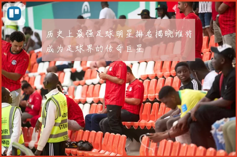 历史上最强足球明星排名揭晓谁将成为足球界的传奇巨星