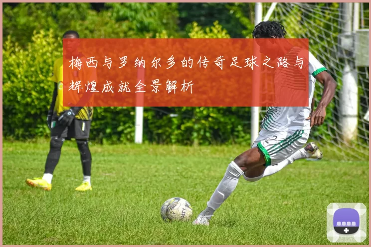 梅西与罗纳尔多的传奇足球之路与辉煌成就全景解析