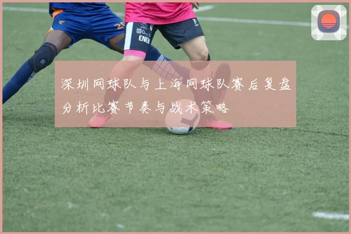 深圳网球队与上海网球队赛后复盘分析比赛节奏与战术策略
