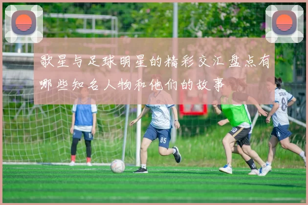 歌星与足球明星的精彩交汇盘点有哪些知名人物和他们的故事