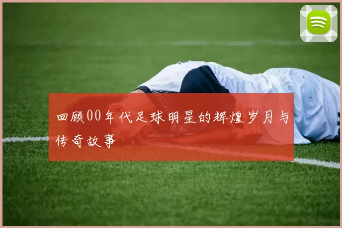 回顾00年代足球明星的辉煌岁月与传奇故事