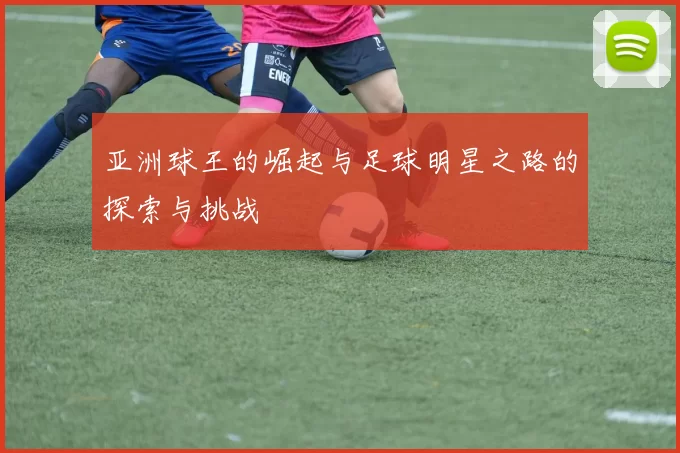 亚洲球王的崛起与足球明星之路的探索与挑战