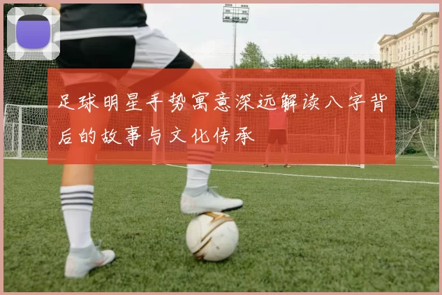 足球明星手势寓意深远解读八字背后的故事与文化传承