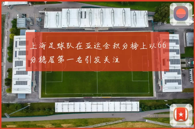 上海足球队在亚运会积分榜上以66分稳居第一名引发关注