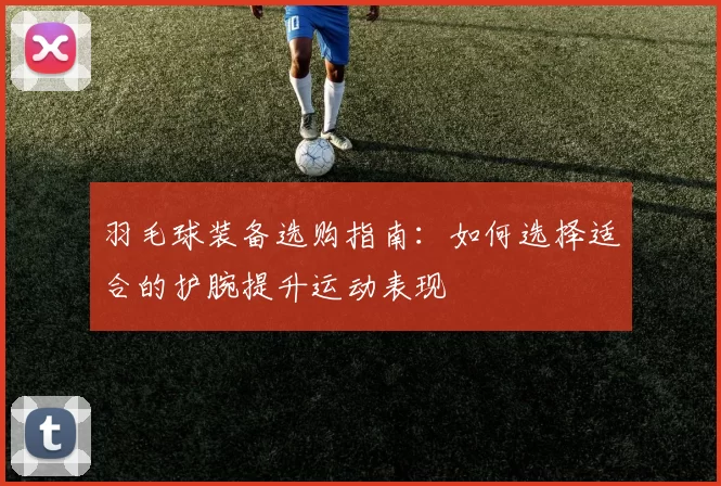 羽毛球装备选购指南：如何选择适合的护腕提升运动表现