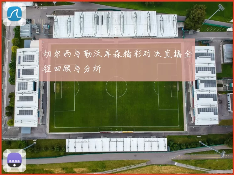 切尔西与勒沃库森精彩对决直播全程回顾与分析
