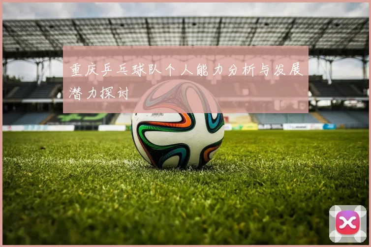 重庆乒乓球队个人能力分析与发展潜力探讨