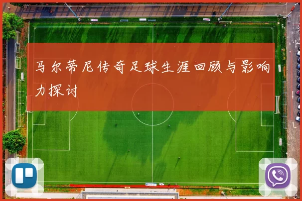 马尔蒂尼传奇足球生涯回顾与影响力探讨