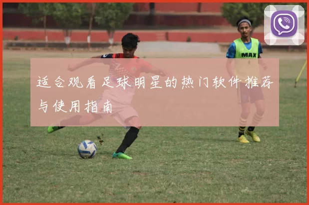 适合观看足球明星的热门软件推荐与使用指南