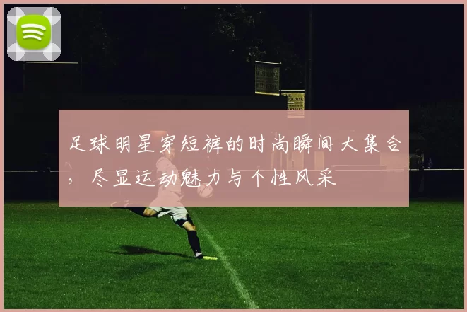 足球明星穿短裤的时尚瞬间大集合，尽显运动魅力与个性风采