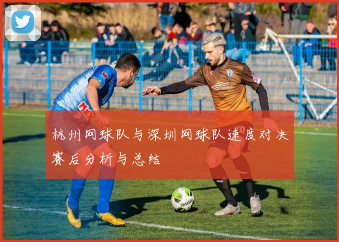 杭州网球队与深圳网球队速度对决赛后分析与总结