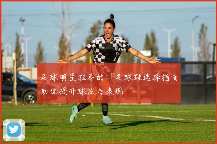 足球明星推荐的tf足球鞋选择指南助你提升球技与表现