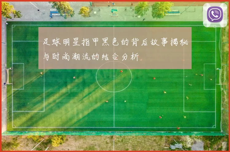 足球明星指甲黑色的背后故事揭秘与时尚潮流的结合分析