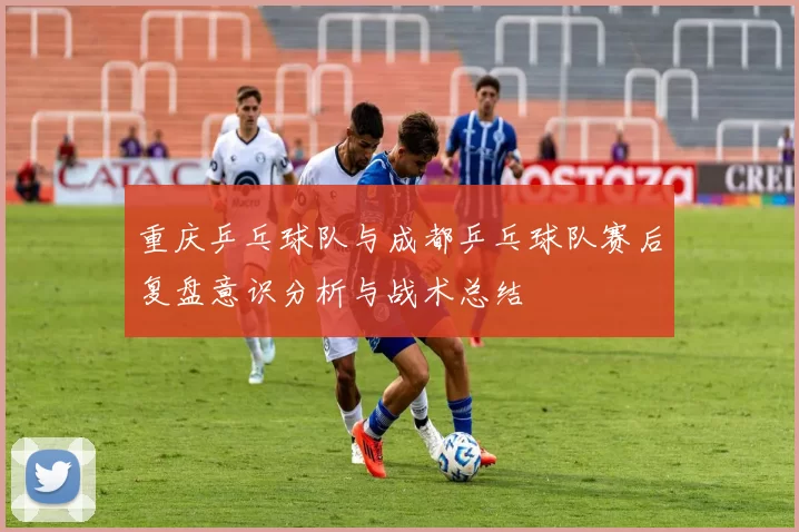 重庆乒乓球队与成都乒乓球队赛后复盘意识分析与战术总结