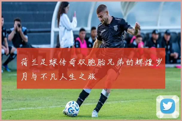 荷兰足球传奇双胞胎兄弟的辉煌岁月与不凡人生之旅