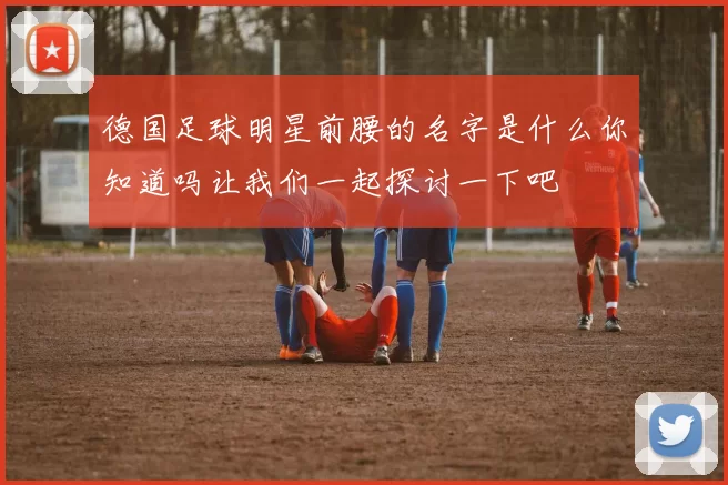 德国足球明星前腰的名字是什么你知道吗让我们一起探讨一下吧