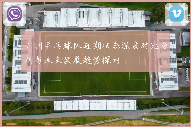 广州乒乓球队近期状态深度对比分析与未来发展趋势探讨
