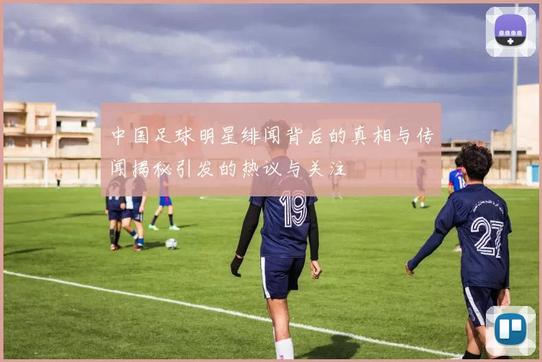 中国足球明星绯闻背后的真相与传闻揭秘引发的热议与关注