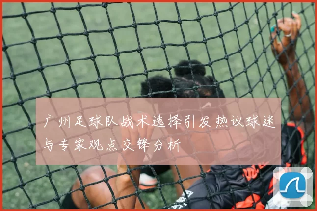广州足球队战术选择引发热议球迷与专家观点交锋分析