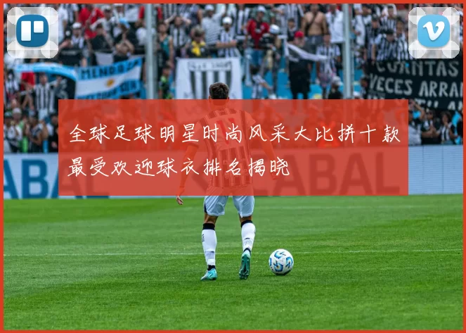 全球足球明星时尚风采大比拼十款最受欢迎球衣排名揭晓