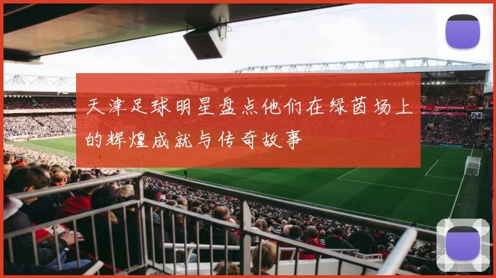 天津足球明星盘点他们在绿茵场上的辉煌成就与传奇故事