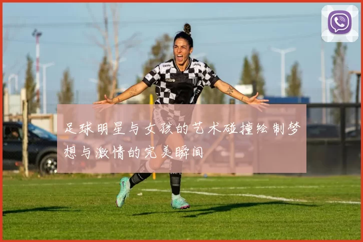 足球明星与女孩的艺术碰撞绘制梦想与激情的完美瞬间