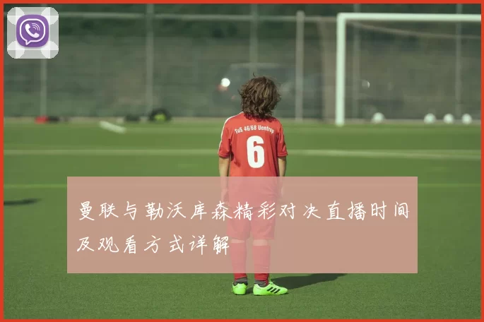 曼联与勒沃库森精彩对决直播时间及观看方式详解
