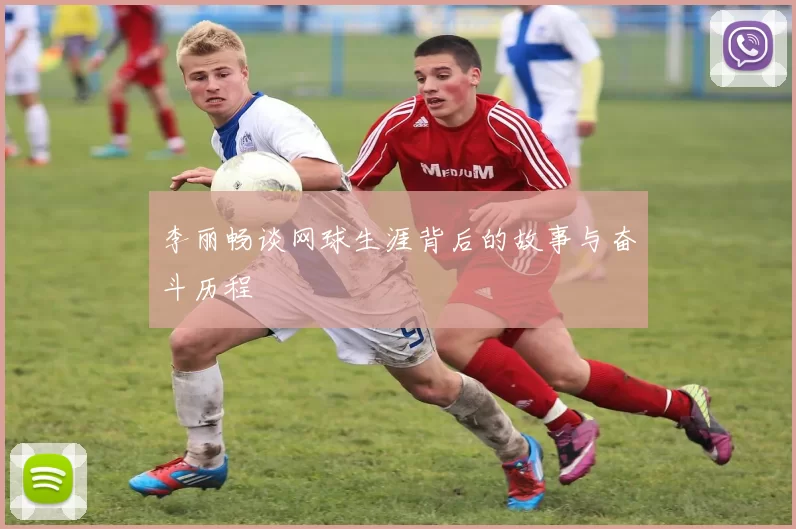 李丽畅谈网球生涯背后的故事与奋斗历程