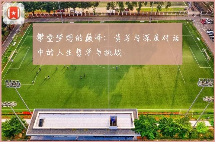 攀登梦想的巅峰：黄芳与深度对话中的人生哲学与挑战