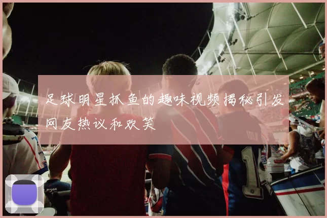 足球明星抓鱼的趣味视频揭秘引发网友热议和欢笑