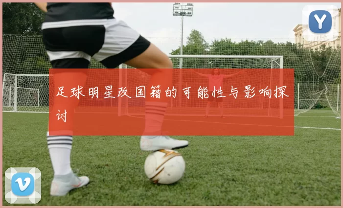 足球明星改国籍的可能性与影响探讨