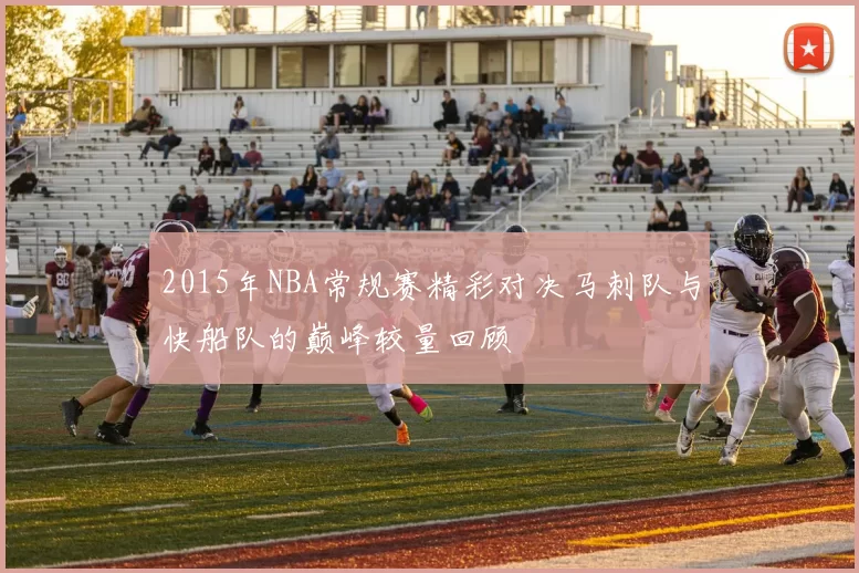 2015年NBA常规赛精彩对决马刺队与快船队的巅峰较量回顾