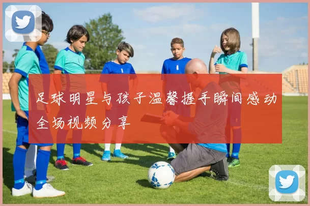 足球明星与孩子温馨握手瞬间感动全场视频分享
