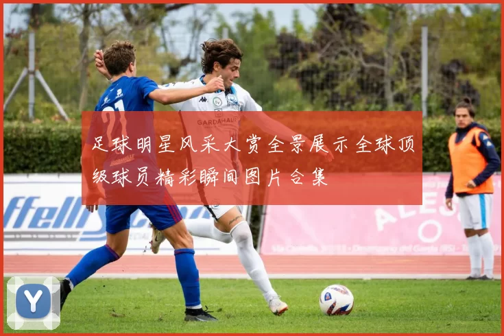 足球明星风采大赏全景展示全球顶级球员精彩瞬间图片合集